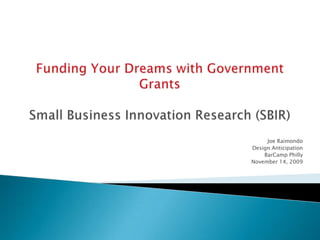 Funding Your Dreams with Government Grants Small Business Innovation Research (SBIR)  Joe Raimondo Design Anticipation BarCamp Philly November 14, 2009 