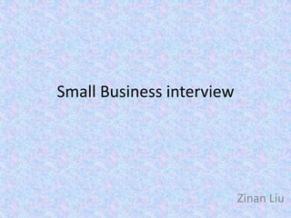 Small Business interview




                           Zinan Liu
 