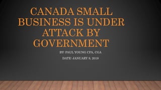 CANADA SMALL
BUSINESS IS UNDER
ATTACK BY
GOVERNMENT
BY: PAUL YOUNG CPA, CGA
DATE: JANUARY 9, 2019
 