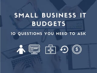 SMALL BUSINESS IT
BUDGETS
10 QUESTIONS YOU NEED TO ASK
 