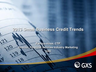 2013 Small Business Credit Trends
Patricia Hines, CTP
Director, Financial Services Industry Marketing
GXS
 