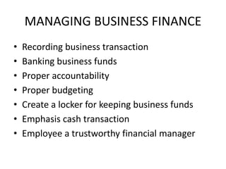 MANAGING BUSINESS FINANCE
• Recording business transaction
• Banking business funds
• Proper accountability
• Proper budgeting
• Create a locker for keeping business funds
• Emphasis cash transaction
• Employee a trustworthy financial manager
 