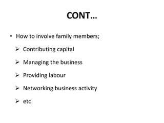 CONT…
• How to involve family members;
 Contributing capital
 Managing the business
 Providing labour
 Networking business activity
 etc
 