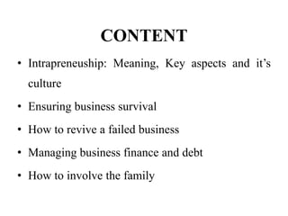 CONTENT
• Intrapreneuship: Meaning, Key aspects and it’s
culture
• Ensuring business survival
• How to revive a failed business
• Managing business finance and debt
• How to involve the family
 