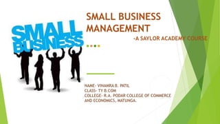 SMALL BUSINESS
MANAGEMENT
-A SAYLOR ACADEMY COURSE
NAME- VINAMRA B. PATIL
CLASS- TY B.COM
COLLEGE- R.A. PODAR COLLEGE OF COMMERCE
AND ECONOMICS, MATUNGA.
 