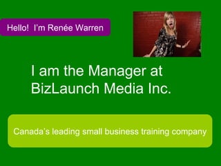 I am the Manager at BizLaunch Media Inc.   Hello!  I’m Renée Warren Canada’s leading small business training company 