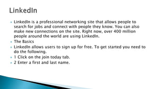  LinkedIn is a professional networking site that allows people to
search for jobs and connect with people they know. You ...