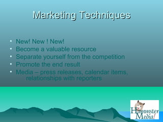 Marketing Techniques

•   New! New ! New!
•   Become a valuable resource
•   Separate yourself from the competition
•   Promote the end result
•   Media – press releases, calendar items,
       relationships with reporters
 