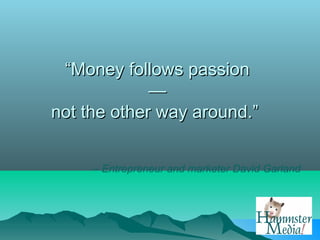 “Money follows passion
             —
not the other way around.”


     – Entrepreneur and marketer David Garland
 