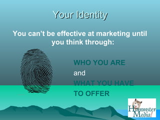 Your Identity
You can’t be effective at marketing until
           you think through:

                  WHO YOU ARE
                  and
                  WHAT YOU HAVE
                  TO OFFER
 