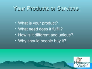 Your Products or Services

•   What is your product?
•   What need does it fulfill?
•   How is it different and unique?
•   Why should people buy it?
 
