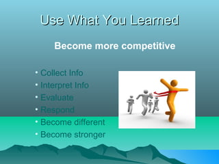 Use What You Learned
    Become more competitive

• Collect Info
• Interpret Info
• Evaluate
• Respond
• Become different
• Become stronger
 