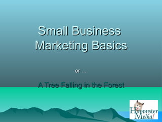 Small Business
Marketing Basics
            or …

A Tree Falling in the Forest
 