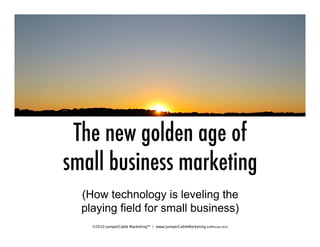 The new golden age of
small business marketing
  (How technology is leveling the
  playing field for small business)
    ©2010 JumperCable Marketing™ | www.JumperCableMarketing.comJune 2010
 