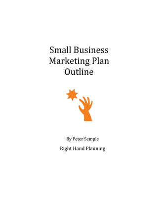 Small	Business		
Marketing	Plan		
Outline	
By	Peter	Semple	
	
Right	Hand	Planning	
 