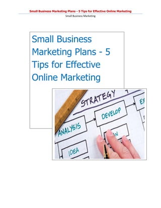 Small Business Marketing Plans - 5 Tips for Effective Online Marketing
                        Small Business Marketing




 Small Business
 Marketing Plans - 5
 Tips for Effective
 Online Marketing
 