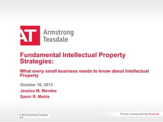 Fundamental Intellectual Property
Strategies:
What every small business needs to know about Intellectual
Property
October 16, 2013
Jessica M. Mendez
Samir R. Mehta

© 2013 Armstrong Teasdale Teasdale
© 2013 Armstrong
LLP
LLP

 