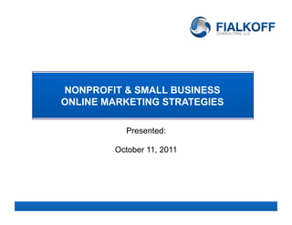 NONPROFIT & SMALL BUSINESS
ONLINE MARKETING STRATEGIES

          Presented:

        October 11, 2011




               1
 