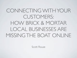 CONNECTING WITH YOUR
      CUSTOMERS:
 HOW BRICK & MORTAR
 LOCAL BUSINESSES ARE
MISSING THE BOAT ONLINE
         Scott Rouse
 