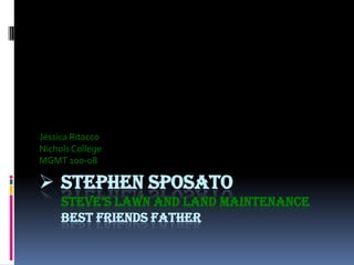 Jessica Ritacco
Nichols College
MGMT 100-08

 STEPHEN SPOSATO
     STEVE’S LAWN AND LAND MAINTENANCE
     BEST FRIENDS FATHER
 