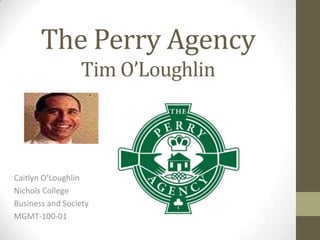 The Perry Agency
                 Tim O’Loughlin



Caitlyn O’Loughlin
Nichols College
Business and Society
MGMT-100-01
 