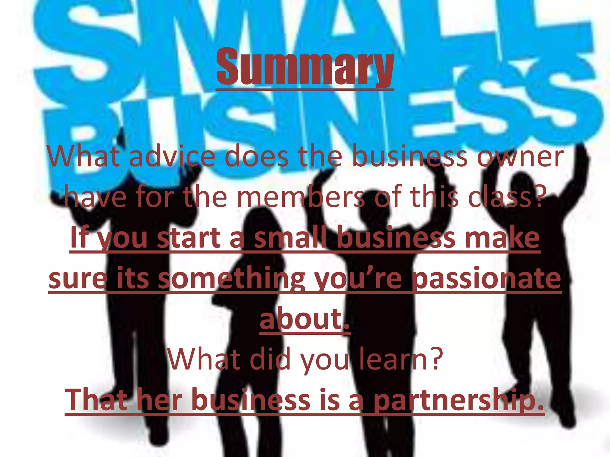 Summary
What advice does the business owner
 have for the members of this class?
 If you start a small business make
sure its something you’re passionate
                about.
          What did you learn?
 That her business is a partnership.
 