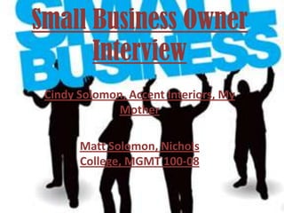 Small Business Owner
      Interview
 Cindy Solomon, Accent Interiors, My
              Mother

       Matt Solomon, Nichols
       College, MGMT 100-08
 