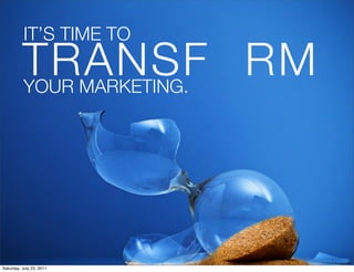 IT’S TIME TO!
          TRANSF RM!
          YOUR MARKETING.




                          1
Saturday, July 23, 2011
 