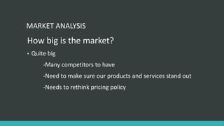 MARKET ANALYSIS
How big is the market?
• Quite big
-Many competitors to have
-Need to make sure our products and services stand out
-Needs to rethink pricing policy
 