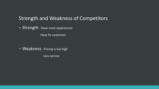 Strength and Weakness of Competitors
• Strength: -Have more experiences
-Have fix customers
• Weakness: -Pricing is too high
-Less service
 
