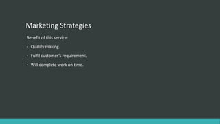 Marketing Strategies
Benefit of this service:
• Quality making.
• Fulfil customer’s requirement.
• Will complete work on time.
 