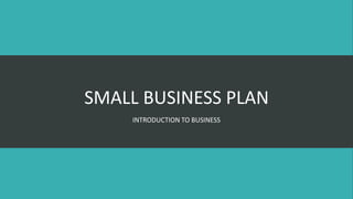 SMALL BUSINESS PLAN
INTRODUCTION TO BUSINESS
 