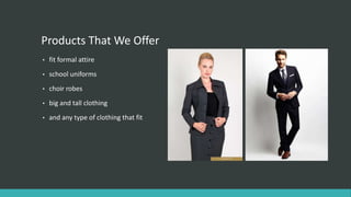 Products That We Offer
• fit formal attire
• school uniforms
• choir robes
• big and tall clothing
• and any type of clothing that fit
 