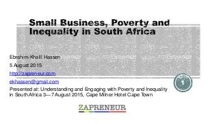 Ebrahim-Khalil Hassen
5 August 2015
http://zapreneur.com
ekhassen@gmail.com
Presented at: Understanding and Engaging with Poverty and Inequality
in South Africa 3—7 August 2015, Cape Milner Hotel Cape Town
1
 
