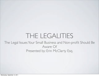 THE LEGALITIES
     The Legal Issues Your Small Business and Non-proﬁt Should Be
                               Aware Of
                    Presented by: Erin McClarty Esq.




Wednesday, September 14, 2011
 