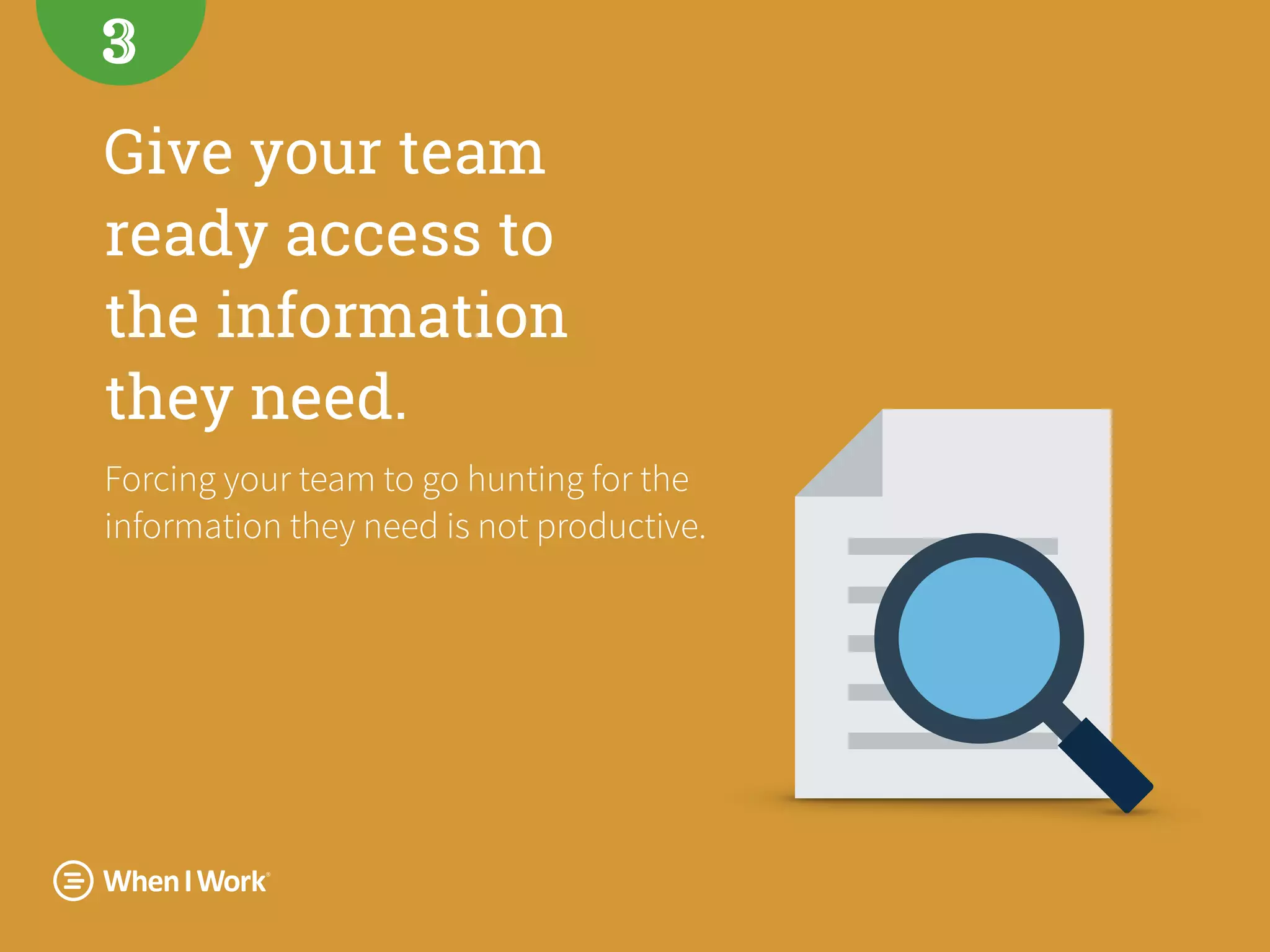 Give your team
ready access to  
the information
they need.
Forcing your team to go hunting for the
information they need is not productive.
3
 