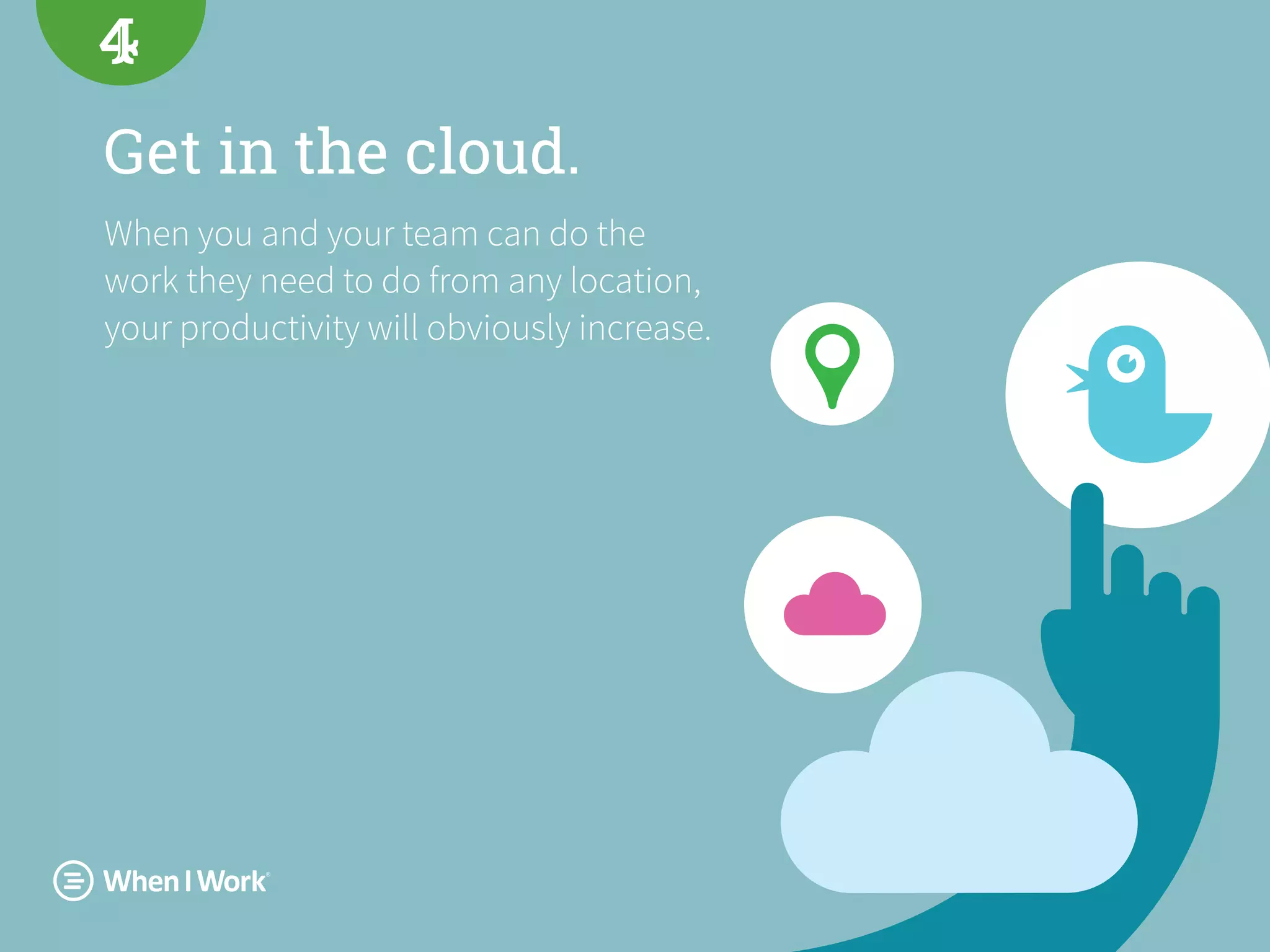 Get in the cloud.
When you and your team can do the
work they need to do from any location,
your productivity will obviously increase.
4
 