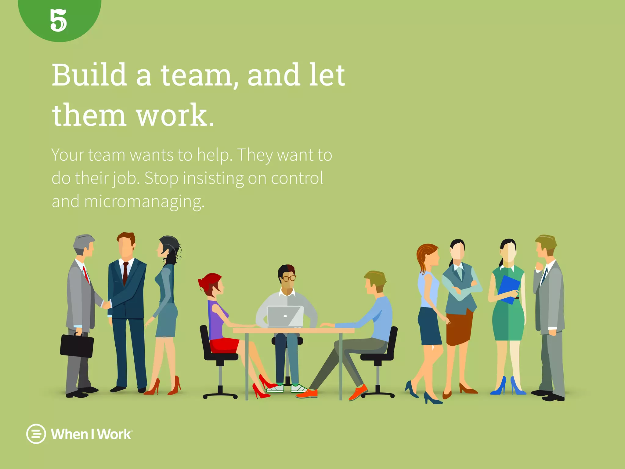 Build a team, and let
them work.
Your team wants to help. They want to
do their job. Stop insisting on control
and micromanaging.
5
 