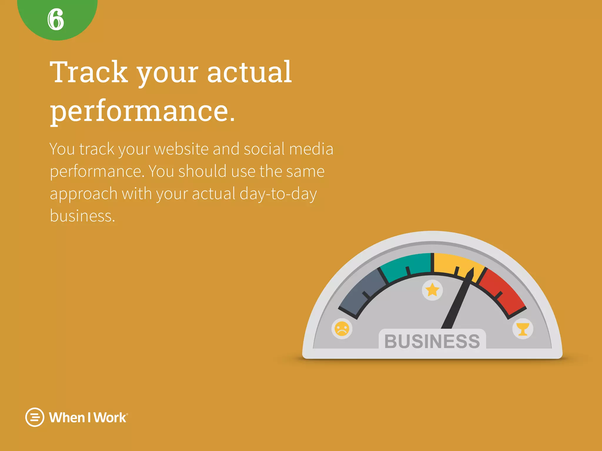 Track your actual
performance.
You track your website and social media
performance. You should use the same
approach with your actual day-to-day
business.
6
 