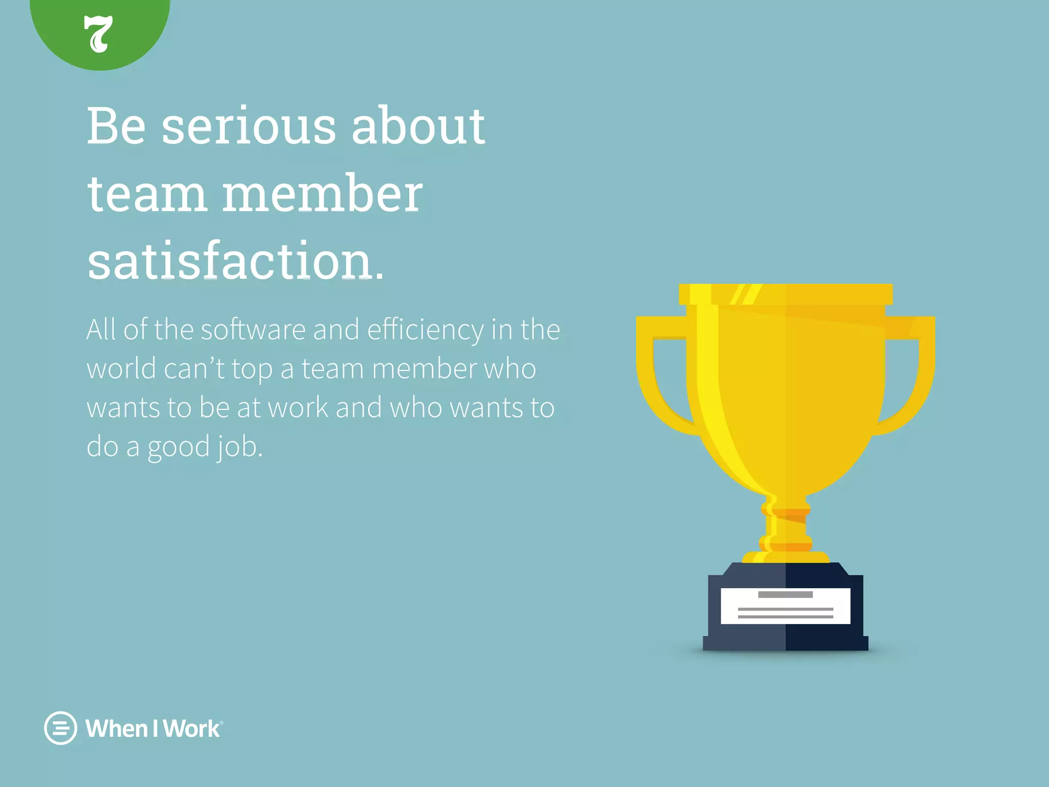 Be serious about
team member
satisfaction.
All of the software and eﬀiciency in the
world can’t top a team member who
wants to be at work and who wants to
do a good job.
7
 