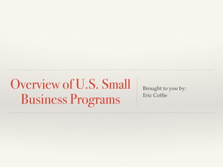 Overview of U.S. Small
Business Programs
Brought to you by:
Eric Cofﬁe
 