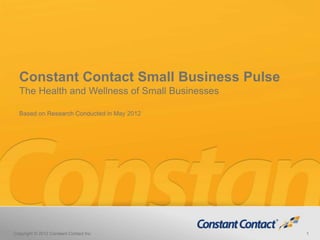 Constant Contact Small Business Pulse
  The Health and Wellness of Small Businesses

  Based on Research Conducted in May 2012




Copyright © 2012 Constant Contact Inc.          1
 