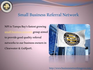 NPIisTampaBay’sfastestgrowing
smallbusinessnetworkgroupaimed
toprovidegoodqualityreferral
networkstoourbusinessownersin
Clearwater&Gulfport.
http://www.businessnetworkingpros.com/
 