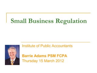 Small Business Regulation


   Institute of Public Accountants

   Barrie Adams PSM FCPA
   Thursday 15 March 2012
 