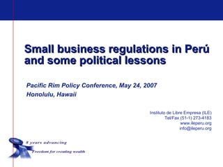 Small business regulations in Perú
and some political lessons

Pacific Rim Policy Conference, May 24, 2007
Honolulu, Hawaii

                                        Instituto de Libre Empresa (ILE)
                                                 Tel/Fax (51-1) 273-4183
                                                          www.ileperu.org
                                                         info@ileperu.org
 