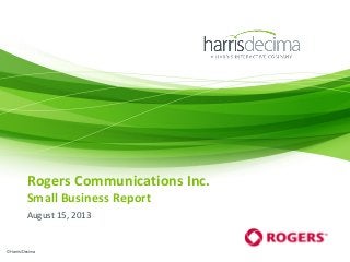 Rogers Communications Inc.
Small Business Report
August 15, 2013
© Harris/Decima
 