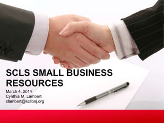 SCLS SMALL BUSINESS 
RESOURCES 
March 4, 2014 
Cynthia M. Lambert 
clambert@sclibnj.org 
 