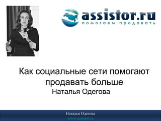 Как социальные сети помогают
      продавать больше
       Наталья Одегова

          Наталья Одегова
           www.assistor.ru
 