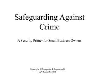 Safeguarding Against 
Crime 
A Security Primer for Small Business Owners 
Copyright © Margarita L Emmanuelli 
AN Security 1 
2014 
 