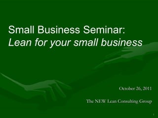 Small Business Seminar:
Lean for your small business



                              October 26, 2011

                The NEW Lean Consulting Group

                                                 1
 